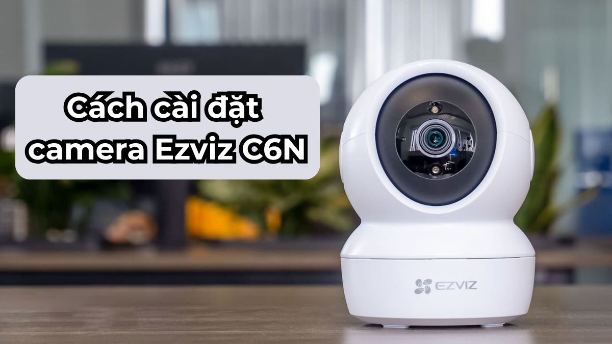 Cách cài đặt camera Ezviz C6N trên điện thoại nhanh chóng